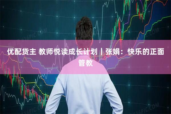 优配货主 教师悦读成长计划｜张娟：快乐的正面管教