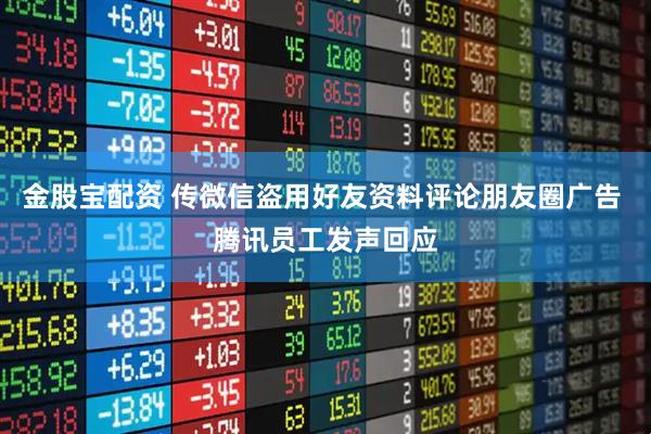 金股宝配资 传微信盗用好友资料评论朋友圈广告 腾讯员工发声回应