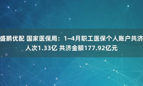 盛鹏优配 国家医保局：1~4月职工医保个人账户共济人次1.33亿 共济金额177.92亿元