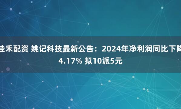佳禾配资 姚记科技最新公告：2024年净利润同比下降4.17% 拟10派5元
