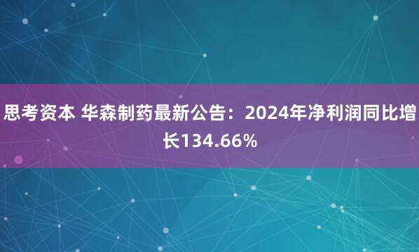 思考资本 华森制药最新公告：2024年净利润同比增长134.66%