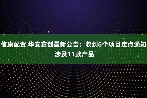 信康配资 华安鑫创最新公告：收到6个项目定点通知 涉及11款产品