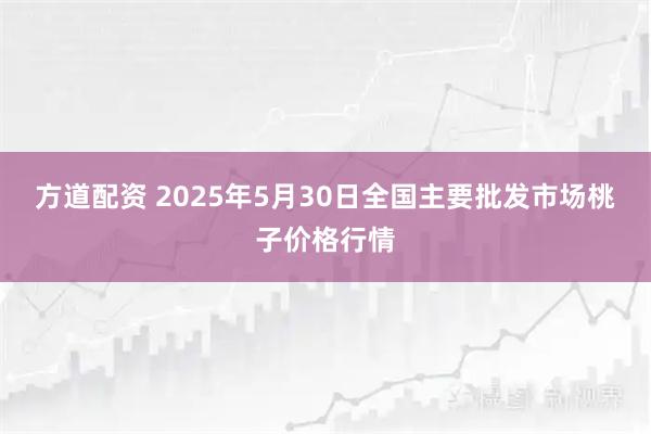 方道配资 2025年5月30日全国主要批发市场桃子价格行情