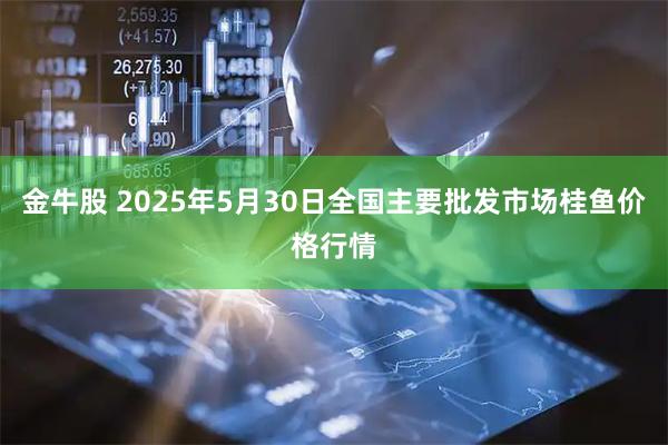 金牛股 2025年5月30日全国主要批发市场桂鱼价格行情