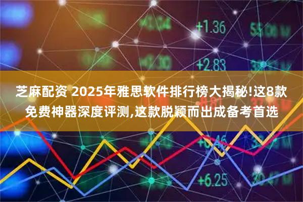 芝麻配资 2025年雅思软件排行榜大揭秘!这8款免费神器深度评测,这款脱颖而出成备考首选