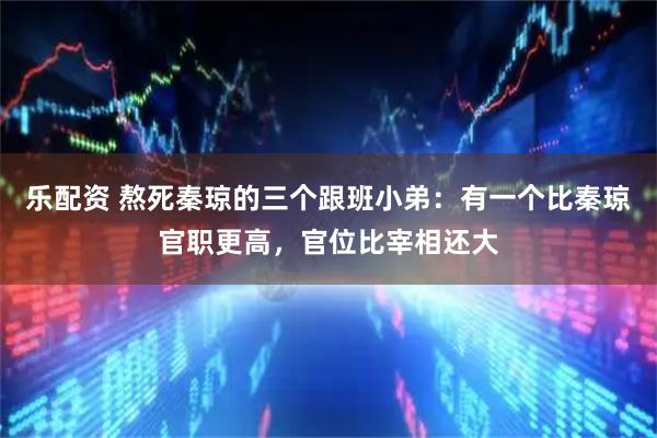 乐配资 熬死秦琼的三个跟班小弟：有一个比秦琼官职更高，官位比宰相还大