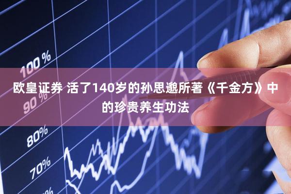 欧皇证券 活了140岁的孙思邈所著《千金方》中的珍贵养生功法