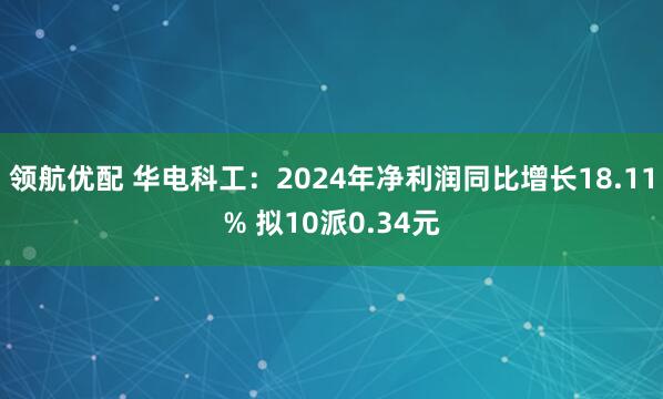 领航优配 华电科工：2024年净利润同比增长18.11% 拟10派0.34元