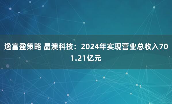 逸富盈策略 晶澳科技：2024年实现营业总收入701.21亿元