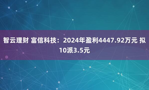 智云理财 富信科技：2024年盈利4447.92万元 拟10派3.5元