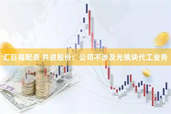 汇巨福配资 共进股份：公司不涉及光模块代工业务