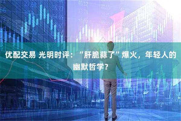 优配交易 光明时评：“肝脆蒜了”爆火，年轻人的幽默哲学？