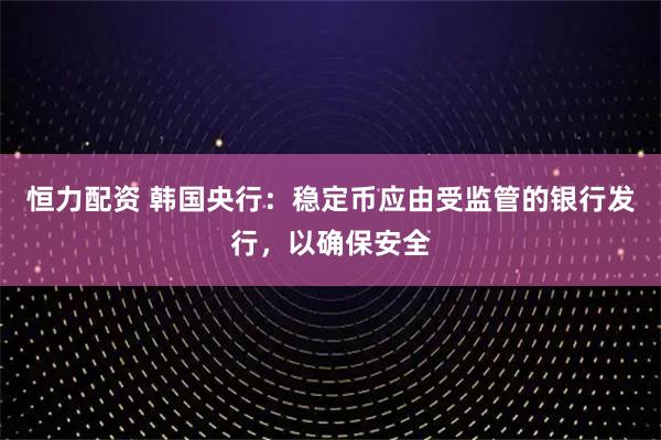 恒力配资 韩国央行：稳定币应由受监管的银行发行，以确保安全