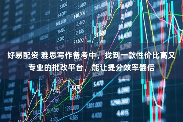 好易配资 雅思写作备考中，找到一款性价比高又专业的批改平台，能让提分效率翻倍