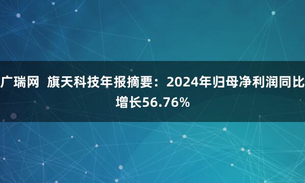 广瑞网  旗天科技年报摘要：2024年归母净利润同比增长56.76%