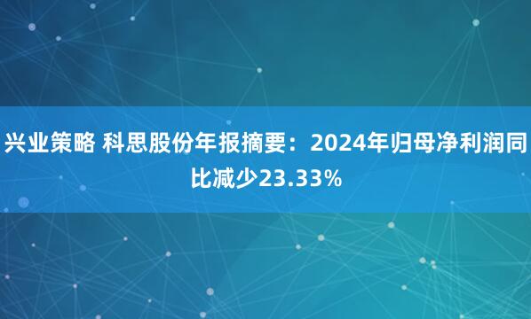 兴业策略 科思股份年报摘要：2024年归母净利润同比减少23.33%