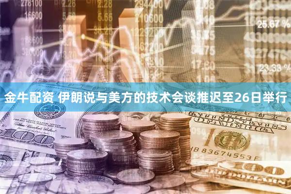 金牛配资 伊朗说与美方的技术会谈推迟至26日举行