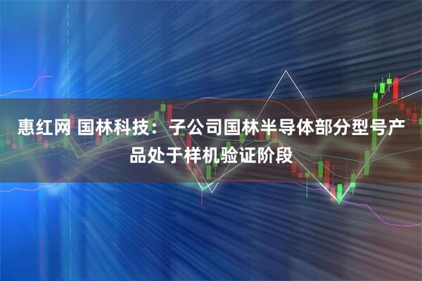 惠红网 国林科技：子公司国林半导体部分型号产品处于样机验证阶段