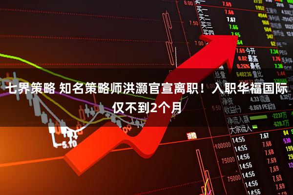 七界策略 知名策略师洪灏官宣离职！入职华福国际仅不到2个月