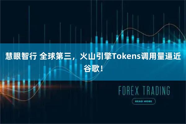 慧眼智行 全球第三，火山引擎Tokens调用量逼近谷歌！