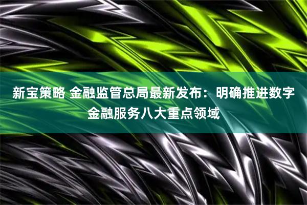 新宝策略 金融监管总局最新发布：明确推进数字金融服务八大重点领域