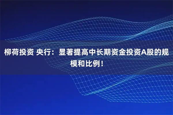 柳荷投资 央行：显著提高中长期资金投资A股的规模和比例！