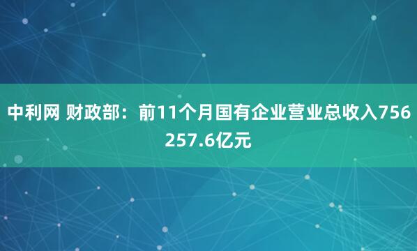中利网 财政部：前11个月国有企业营业总收入756257.6亿元