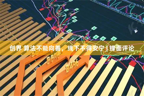 创界 算法不能向善，线下不得安宁 | 锋面评论