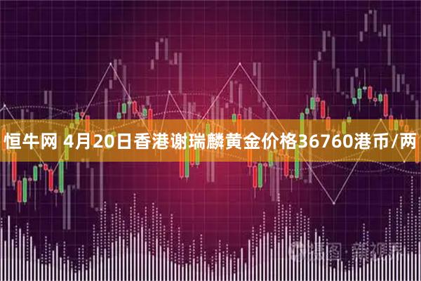 恒牛网 4月20日香港谢瑞麟黄金价格36760港币/两