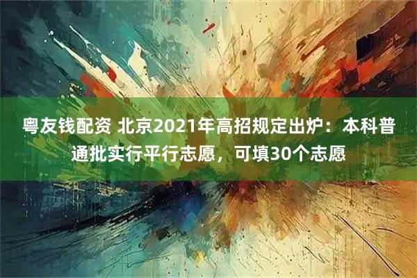 粤友钱配资 北京2021年高招规定出炉：本科普通批实行平行志愿，可填30个志愿