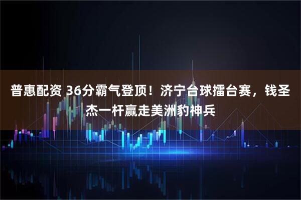 普惠配资 36分霸气登顶！济宁台球擂台赛，钱圣杰一杆赢走美洲豹神兵
