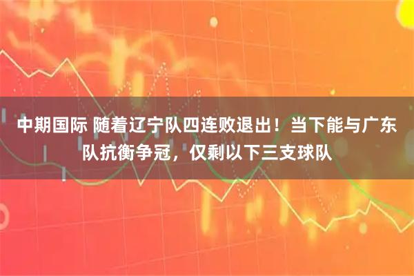 中期国际 随着辽宁队四连败退出！当下能与广东队抗衡争冠，仅剩以下三支球队