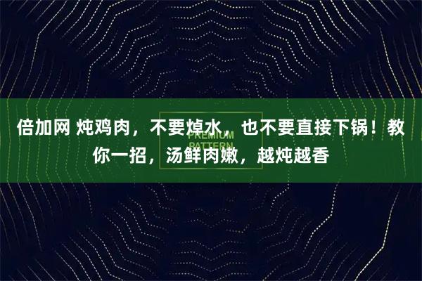 倍加网 炖鸡肉，不要焯水，也不要直接下锅！教你一招，汤鲜肉嫩，越炖越香