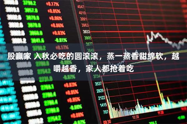 股赢家 入秋必吃的圆滚滚，蒸一蒸香甜绵软，越嚼越香，家人都抢着吃
