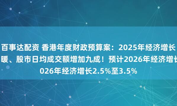 百事达配资 香港年度财政预算案：2025年经济增长3.5%、楼市回暖、股市日均成交额增加九成！预计2026年经济增长2.5%至3.5%