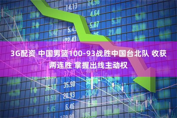 3G配资 中国男篮100-93战胜中国台北队 收获两连胜 掌握出线主动权