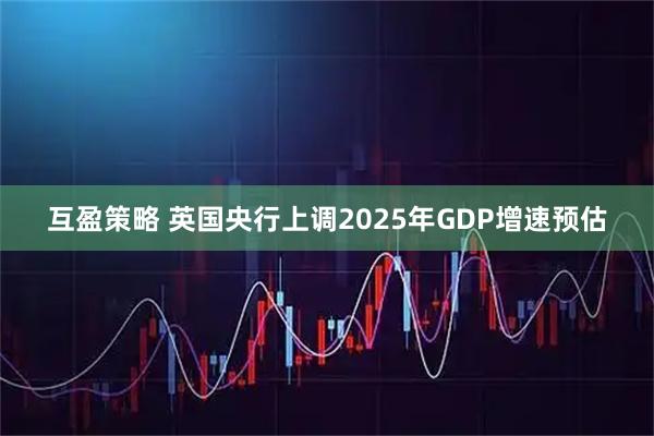 互盈策略 英国央行上调2025年GDP增速预估