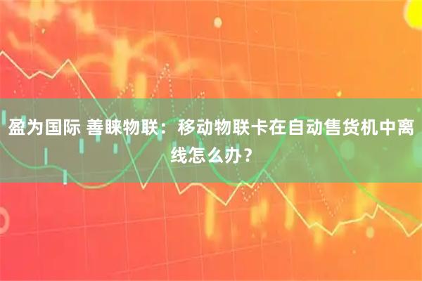 盈为国际 善睐物联：移动物联卡在自动售货机中离线怎么办？