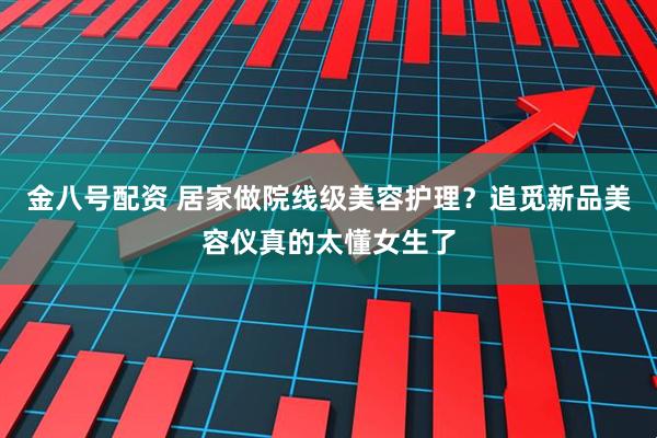 金八号配资 居家做院线级美容护理？追觅新品美容仪真的太懂女生了