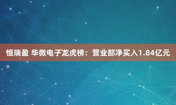 恒瑞盈 华微电子龙虎榜：营业部净买入1.84亿元