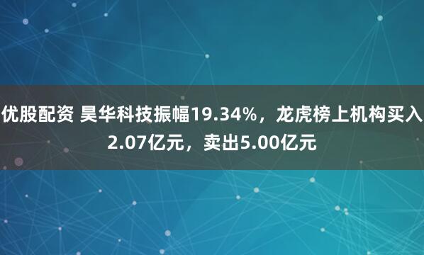 优股配资 昊华科技振幅19.34%，龙虎榜上机构买入2.07亿元，卖出5.00亿元